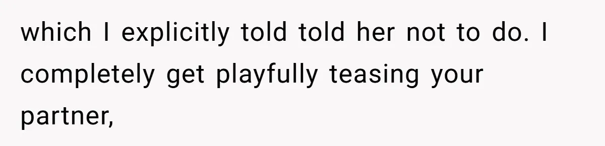which I explicitly told told her not to do. I completely get playfully teasing your partner,