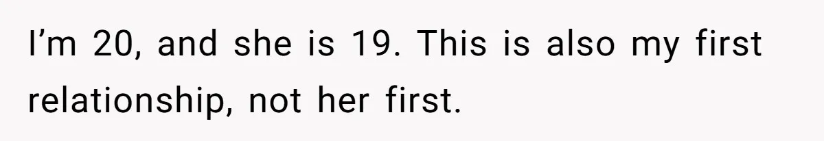 I’m 20, and she is 19. This is also my first relationship, not her first.