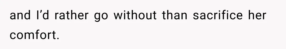 and I’d rather go without than sacrifice her comfort.