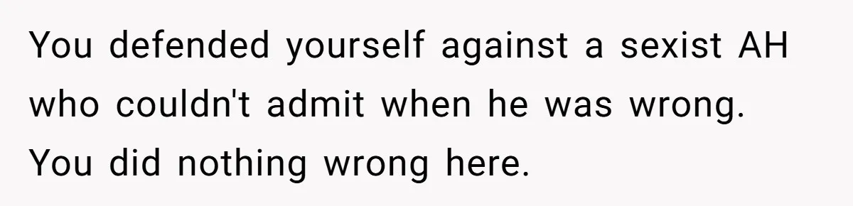 You defended yourself against a sexist AH who couldn't admit when he was wrong. You did nothing wrong here.