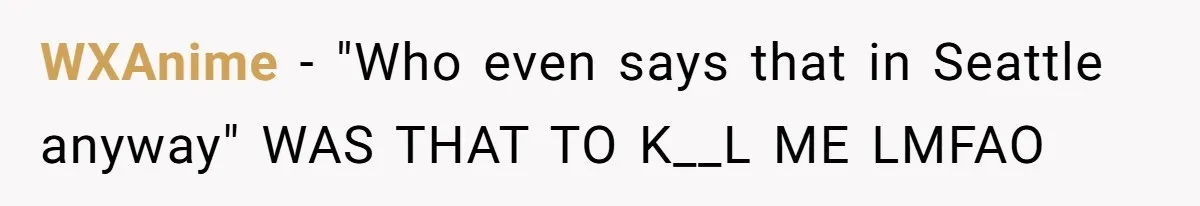 WXAnime − "Who even says that in Seattle anyway" WAS THAT TO K__L ME LMFAO