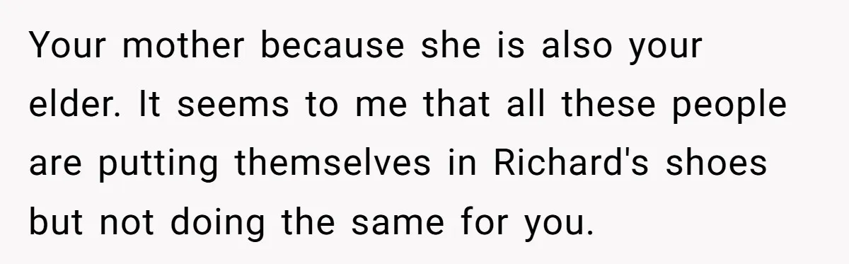 Your mother because she is also your elder. It seems to me that all these people are putting themselves in Richard's shoes but not doing the same for you.