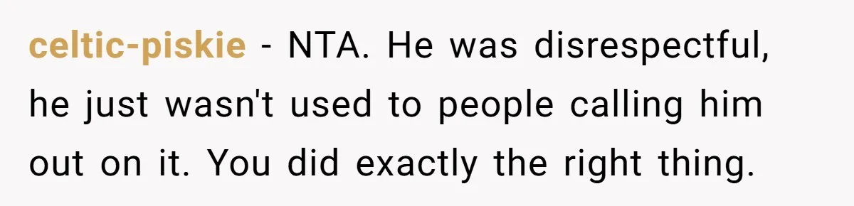 celtic-piskie − NTA. He was disrespectful, he just wasn't used to people calling him out on it. You did exactly the right thing.