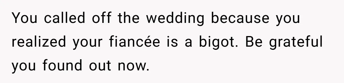 You called off the wedding because you realized your fiancée is a bigot. Be grateful you found out now.