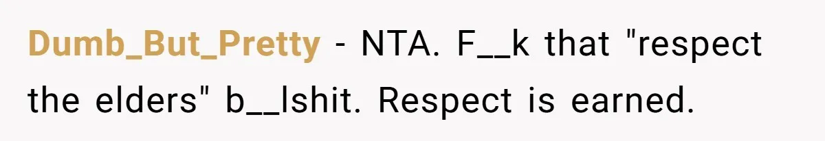 Dumb_But_Pretty − NTA. F__k that "respect the elders" b__lshit. Respect is earned.