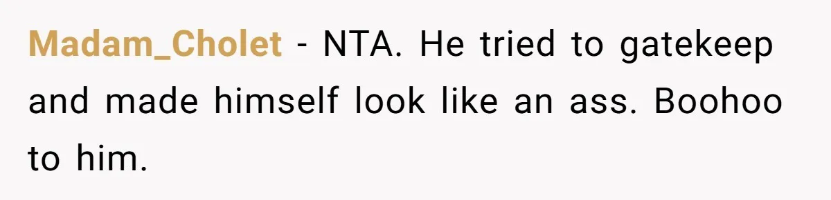 Madam_Cholet − NTA. He tried to gatekeep and made himself look like an ass. Boohoo to him.