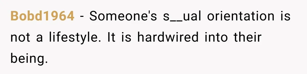Bobd1964 − Someone's s__ual orientation is not a lifestyle. It is hardwired into their being.