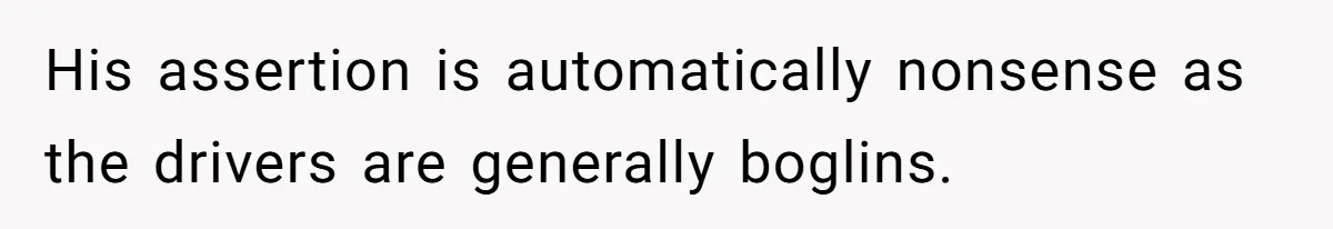 His assertion is automatically nonsense as the drivers are generally boglins.