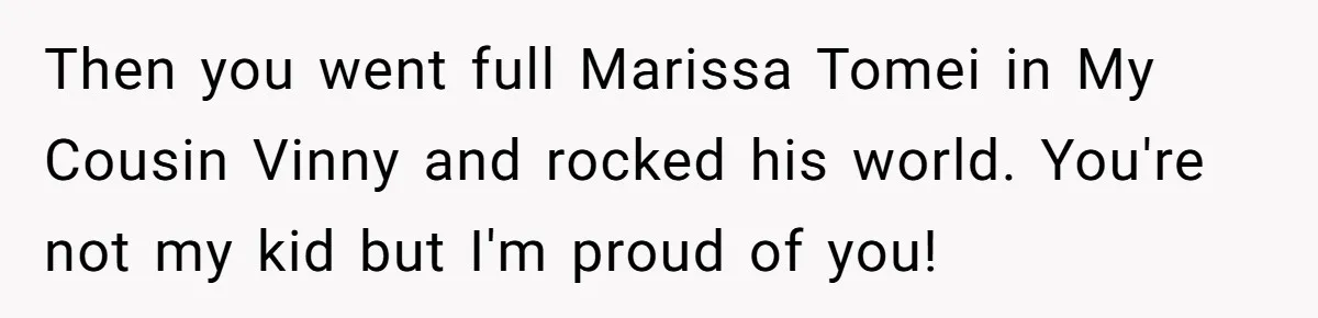 Then you went full Marissa Tomei in My Cousin Vinny and rocked his world. You're not my kid but I'm proud of you!