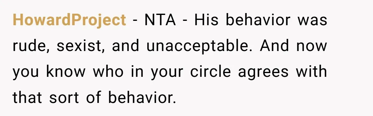 HowardProject − NTA - His behavior was rude, sexist, and unacceptable. And now you know who in your circle agrees with that sort of behavior.