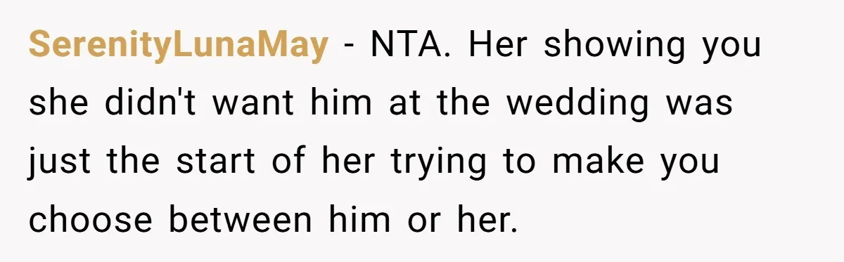 SerenityLunaMay − NTA. Her showing you she didn't want him at the wedding was just the start of her trying to make you choose between him or her.