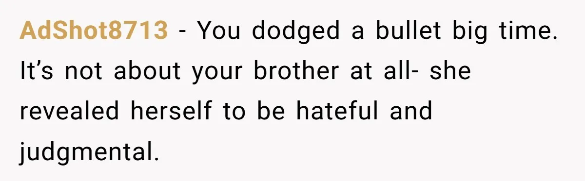 AdShot8713 − You dodged a bullet big time. It’s not about your brother at all- she revealed herself to be hateful and judgmental.