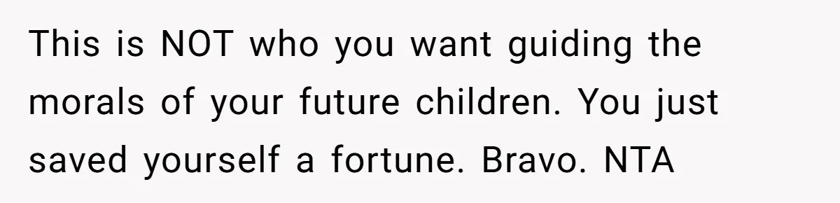 This is NOT who you want guiding the morals of your future children. You just saved yourself a fortune. Bravo. NTA