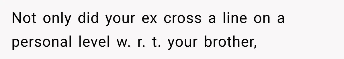 Not only did your ex cross a line on a personal level w. r. t. your brother,