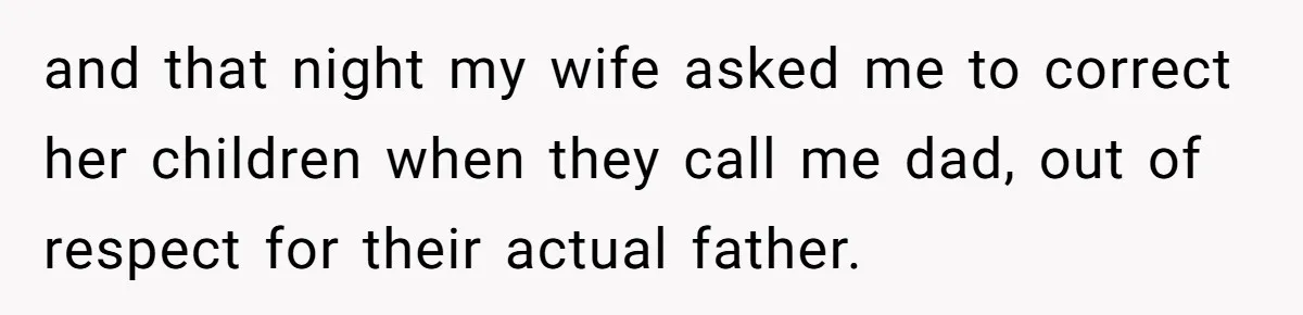 and that night my wife asked me to correct her children when they call me dad, out of respect for their actual father.