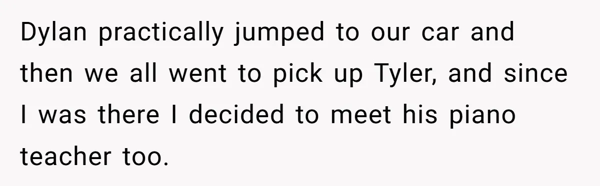 Dylan practically jumped to our car and then we all went to pick up Tyler, and since I was there I decided to meet his piano teacher too.