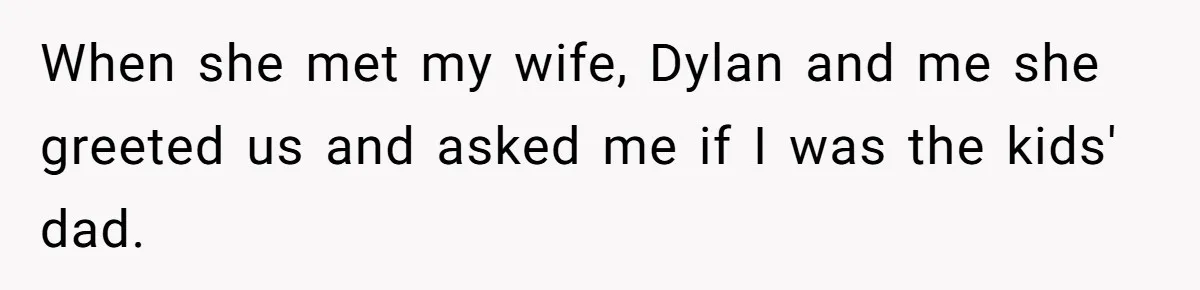When she met my wife, Dylan and me she greeted us and asked me if I was the kids' dad.