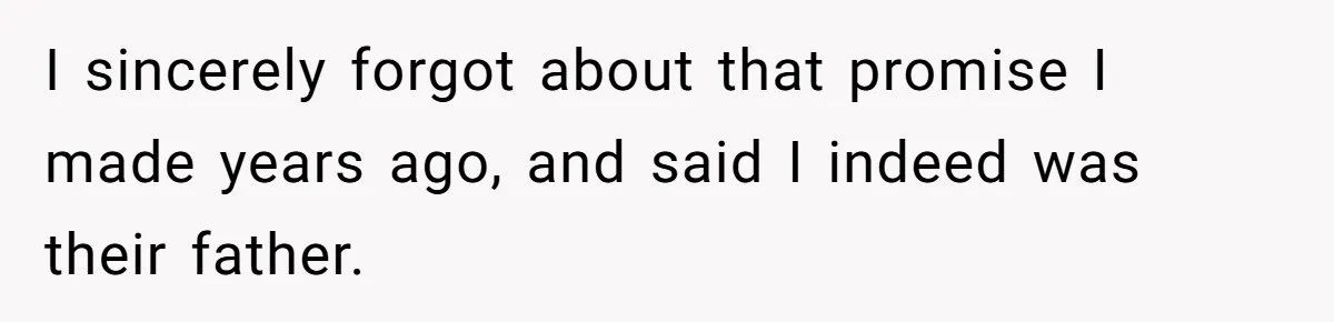 I sincerely forgot about that promise I made years ago, and said I indeed was their father.