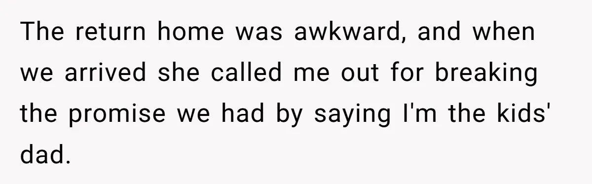 The return home was awkward, and when we arrived she called me out for breaking the promise we had by saying I'm the kids' dad.
