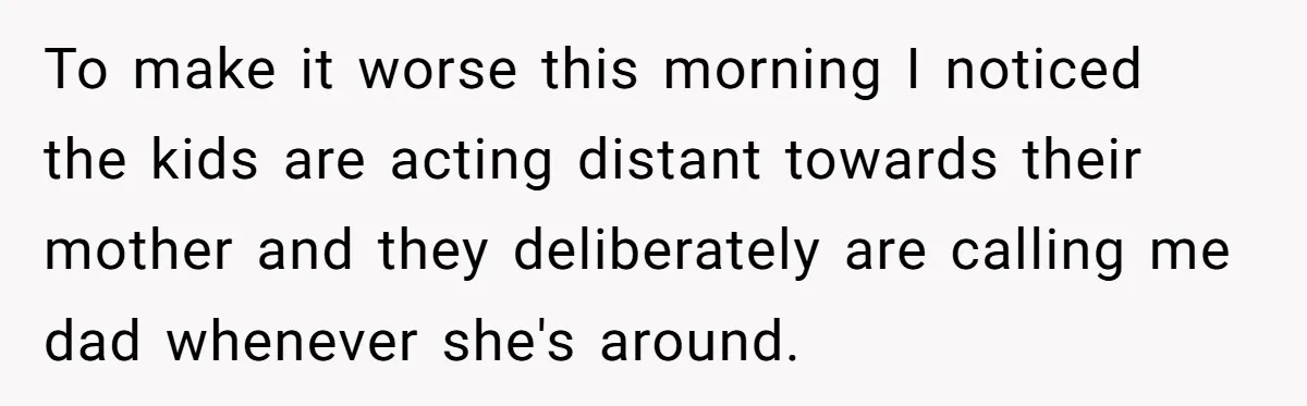 To make it worse this morning I noticed the kids are acting distant towards their mother and they deliberately are calling me dad whenever she's around.