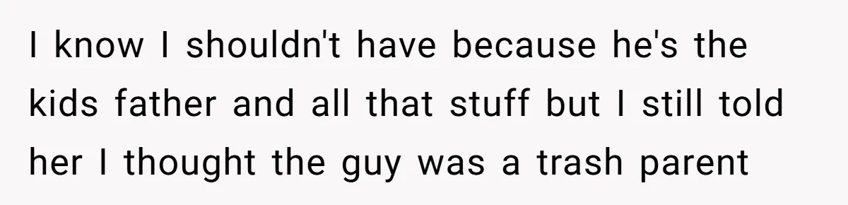 I know I shouldn't have because he's the kids father and all that stuff but I still told her I thought the guy was a trash parent