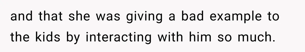 and that she was giving a bad example to the kids by interacting with him so much.