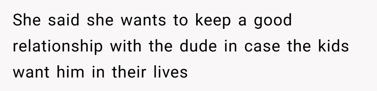 She said she wants to keep a good relationship with the dude in case the kids want him in their lives