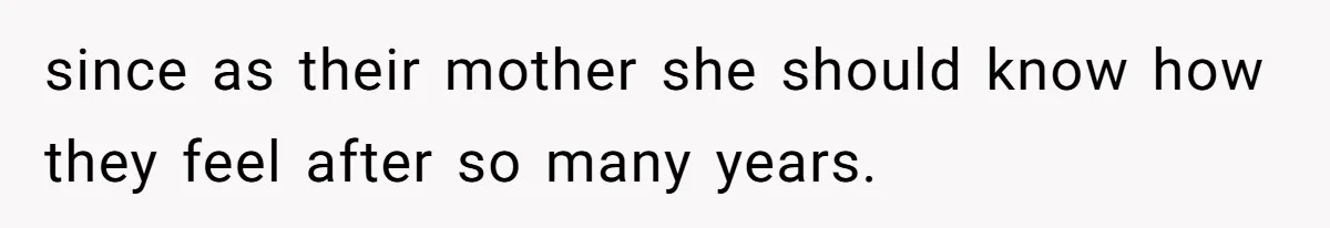 since as their mother she should know how they feel after so many years.