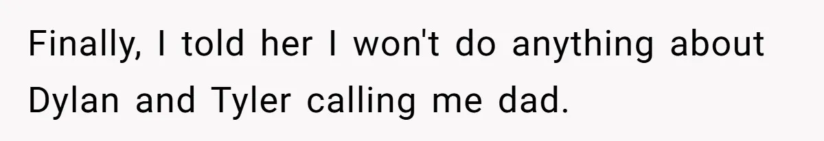 Finally, I told her I won't do anything about Dylan and Tyler calling me dad.