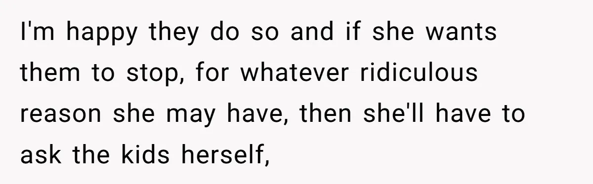 I'm happy they do so and if she wants them to stop, for whatever ridiculous reason she may have, then she'll have to ask the kids herself,