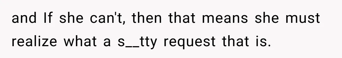 and If she can't, then that means she must realize what a s__tty request that is.