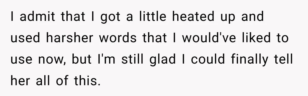I admit that I got a little heated up and used harsher words that I would've liked to use now, but I'm still glad I could finally tell her all...