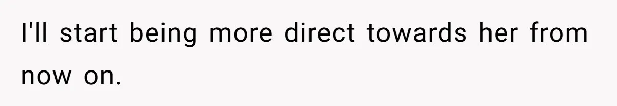 I'll start being more direct towards her from now on.