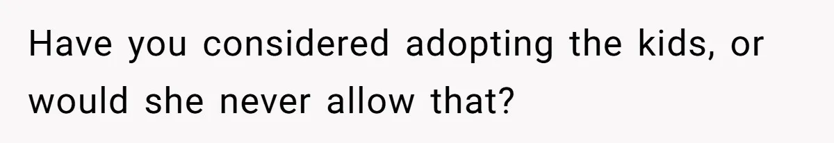 Have you considered adopting the kids, or would she never allow that?