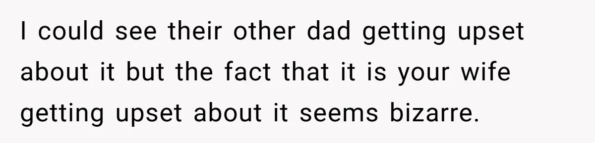 I could see their other dad getting upset about it but the fact that it is your wife getting upset about it seems bizarre. ​
