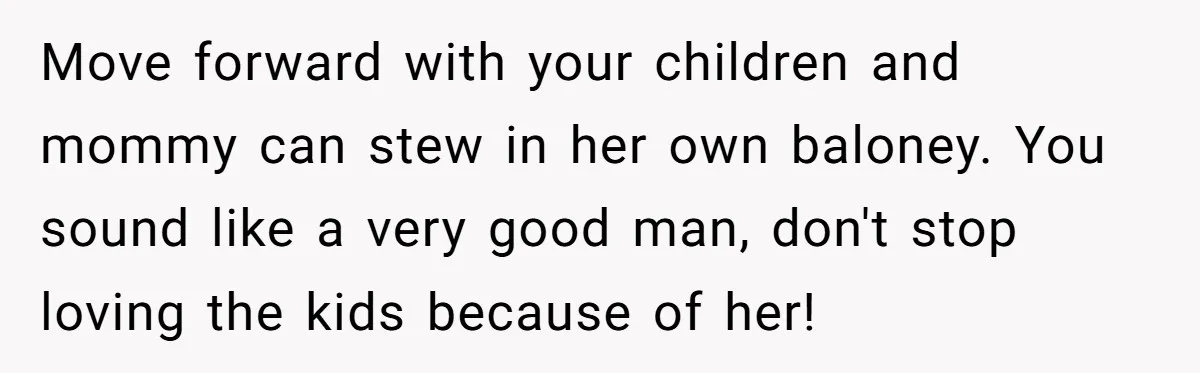 Move forward with your children and mommy can stew in her own baloney. You sound like a very good man, don't stop loving the kids because of her!