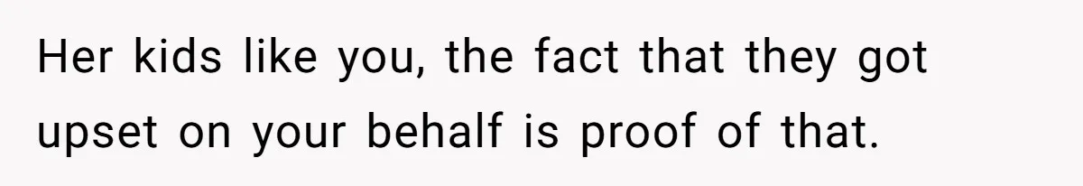 Her kids like you, the fact that they got upset on your behalf is proof of that.