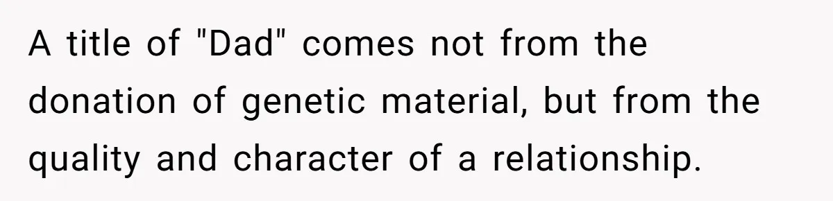 A title of "Dad" comes not from the donation of genetic material, but from the quality and character of a relationship.