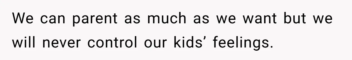 We can parent as much as we want but we will never control our kids’ feelings.