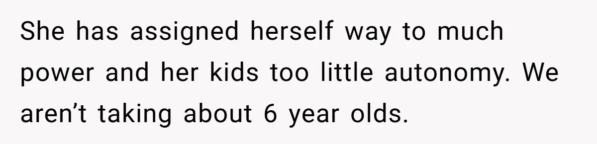 She has assigned herself way to much power and her kids too little autonomy. We aren’t taking about 6 year olds.