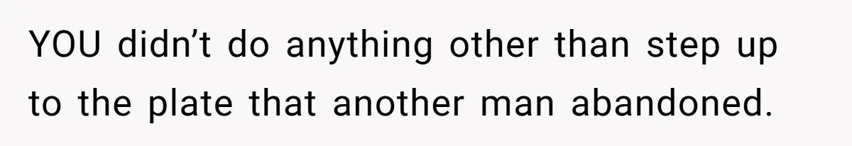 YOU didn’t do anything other than step up to the plate that another man abandoned.