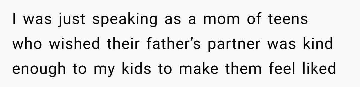 I was just speaking as a mom of teens who wished their father’s partner was kind enough to my kids to make them feel liked