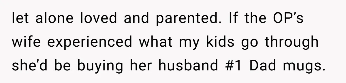 let alone loved and parented. If the OP’s wife experienced what my kids go through she’d be buying her husband #1 Dad mugs.