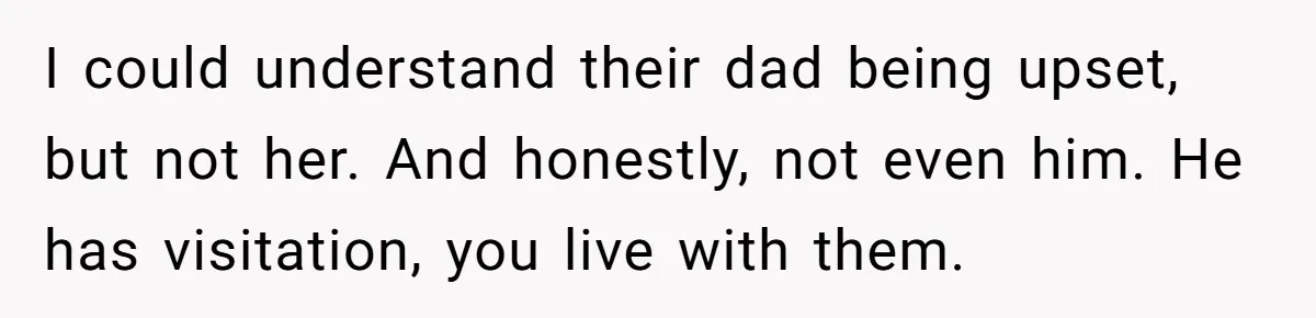 I could understand their dad being upset, but not her. And honestly, not even him. He has visitation, you live with them.