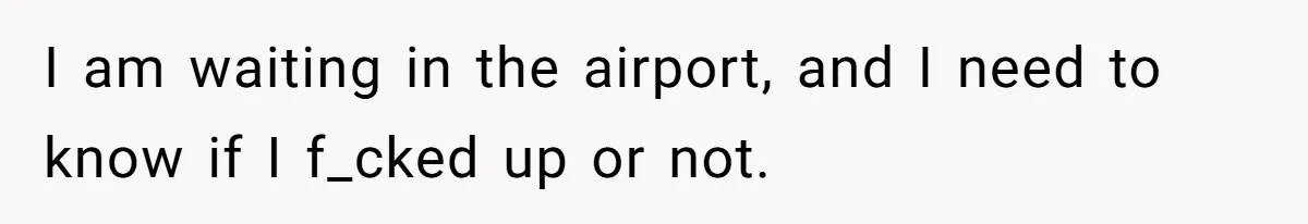 I am waiting in the airport, and I need to know if I f_cked up or not.