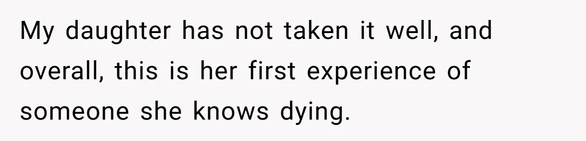 My daughter has not taken it well, and overall, this is her first experience of someone she knows dying.
