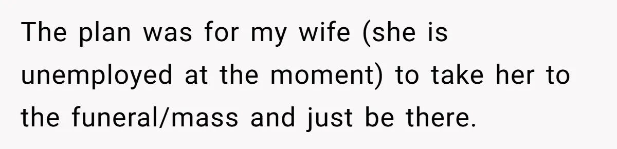 The plan was for my wife (she is unemployed at the moment) to take her to the funeral/mass and just be there.