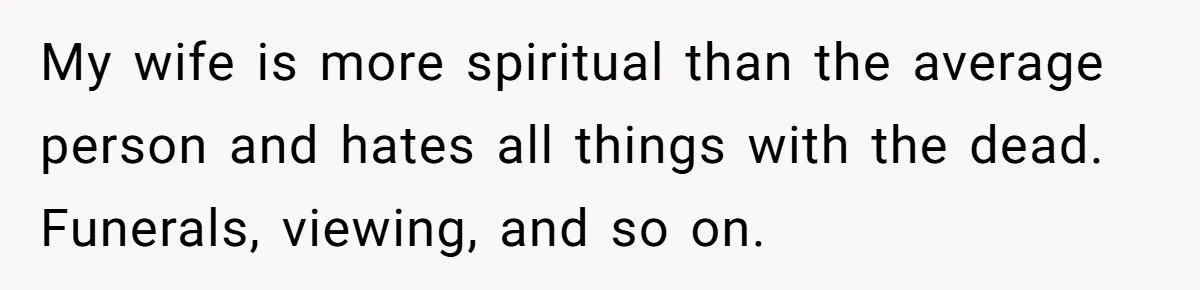 My wife is more spiritual than the average person and hates all things with the dead. Funerals, viewing, and so on.
