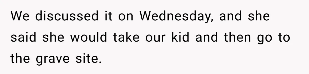 We discussed it on Wednesday, and she said she would take our kid and then go to the grave site.