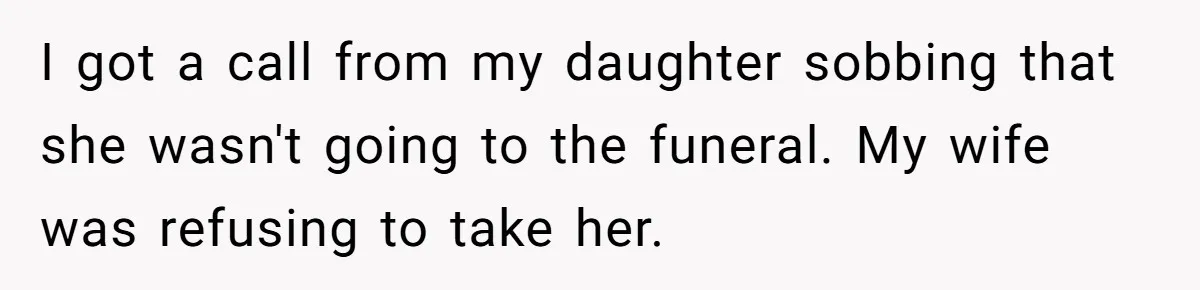 I got a call from my daughter sobbing that she wasn't going to the funeral. My wife was refusing to take her.